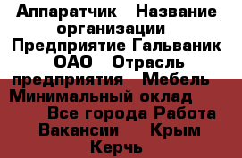 Аппаратчик › Название организации ­ Предприятие Гальваник, ОАО › Отрасль предприятия ­ Мебель › Минимальный оклад ­ 20 000 - Все города Работа » Вакансии   . Крым,Керчь